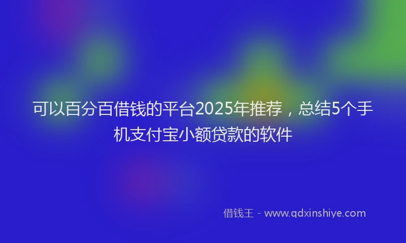 可以百分百借钱的平台2025年推荐，总结5个手机支付宝小额贷款的软件