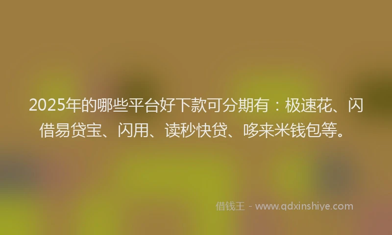 2025年的哪些平台好下款可分期有：极速花、闪借易贷宝、闪用、读秒快贷、哆来米钱包等。