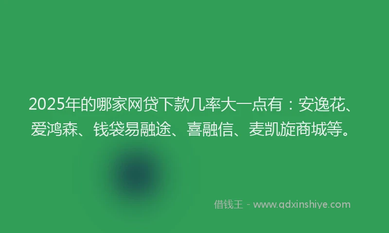 2025年的哪家网贷下款几率大一点有：安逸花、爱鸿森、钱袋易融途、喜融信、麦凯旋商城等。