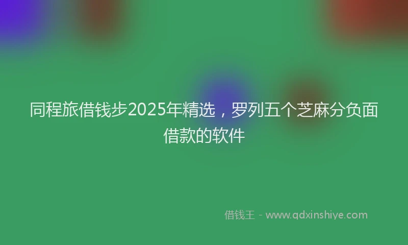 同程旅借钱步2025年精选，罗列五个芝麻分负面借款的软件