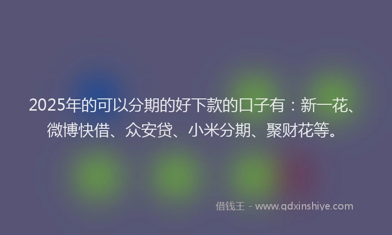 2025年的可以分期的好下款的口子有：新一花、微博快借、众安贷、小米分期、聚财花等。