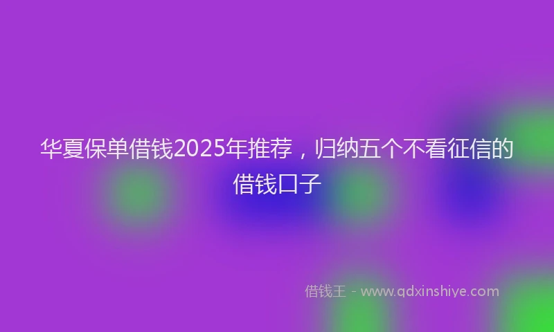 华夏保单借钱2025年推荐，归纳五个不看征信的借钱口子