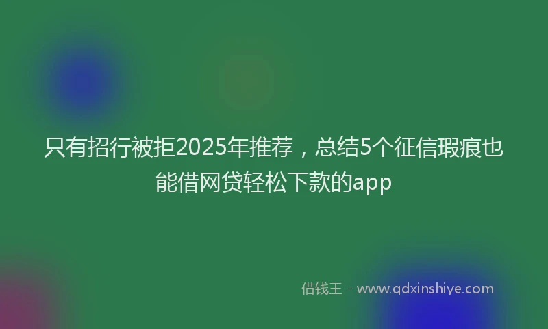 只有招行被拒2025年推荐，总结5个征信瑕疵也能借网贷轻松下款的app