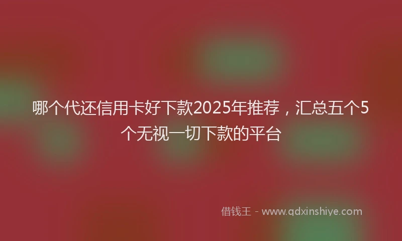 哪个代还信用卡好下款2025年推荐，汇总五个5个无视一切下款的平台