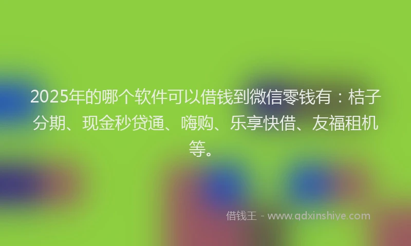 2025年的哪个软件可以借钱到微信零钱有：桔子分期、现金秒贷通、嗨购、乐享快借、友福租机等。