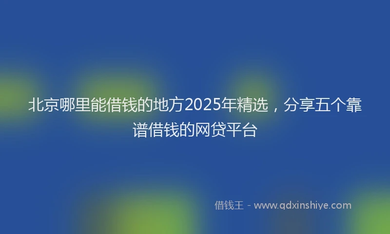北京哪里能借钱的地方2025年精选，分享五个靠谱借钱的网贷平台