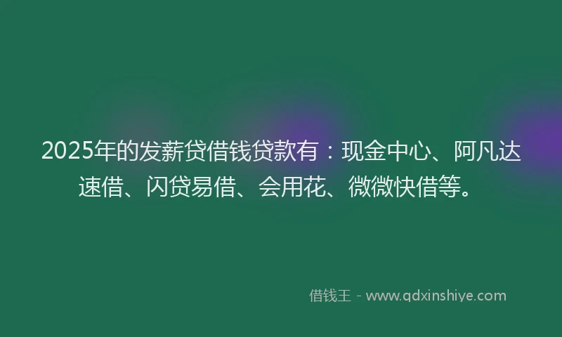 2025年的发薪贷借钱贷款有：现金中心、阿凡达速借、闪贷易借、会用花、微微快借等。