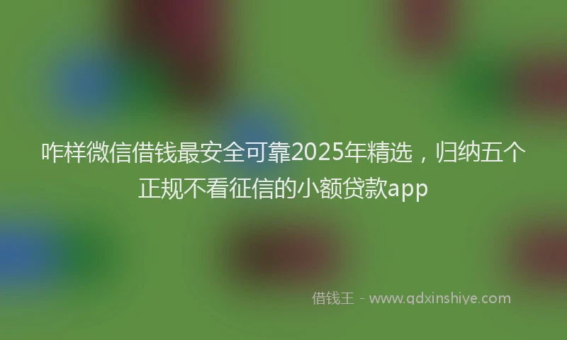 咋样微信借钱最安全可靠2025年精选，归纳五个正规不看征信的小额贷款app