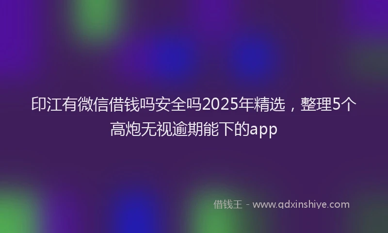 印江有微信借钱吗安全吗2025年精选，整理5个高炮无视逾期能下的app