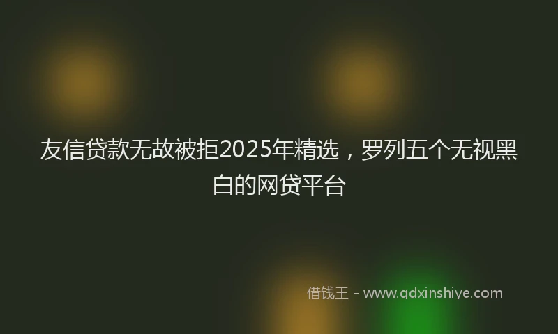 友信贷款无故被拒2025年精选，罗列五个无视黑白的网贷平台