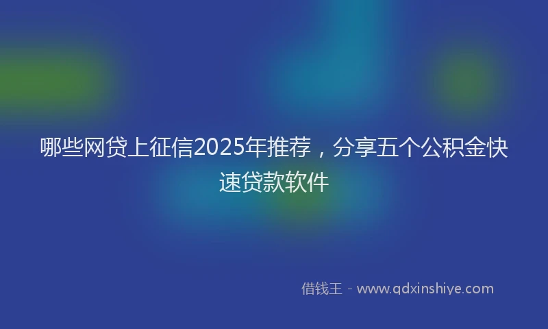 哪些网贷上征信2025年推荐，分享五个公积金快速贷款软件
