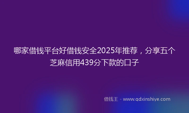 哪家借钱平台好借钱安全2025年推荐，分享五个芝麻信用439分下款的口子