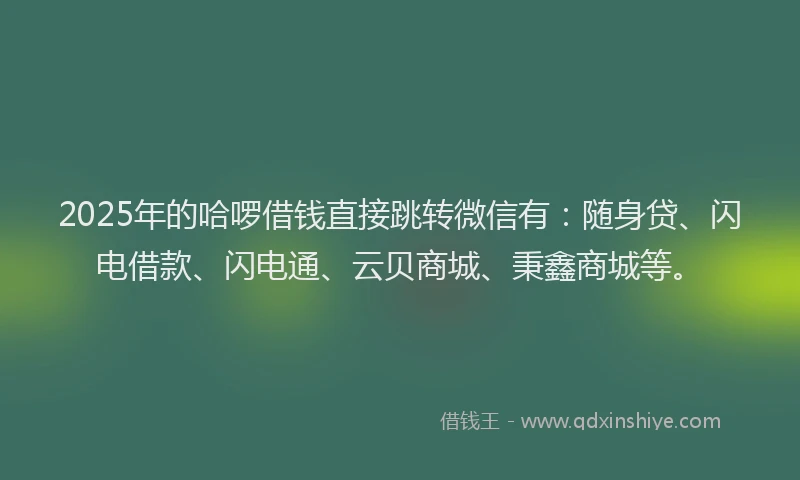 2025年的哈啰借钱直接跳转微信有：随身贷、闪电借款、闪电通、云贝商城、秉鑫商城等。