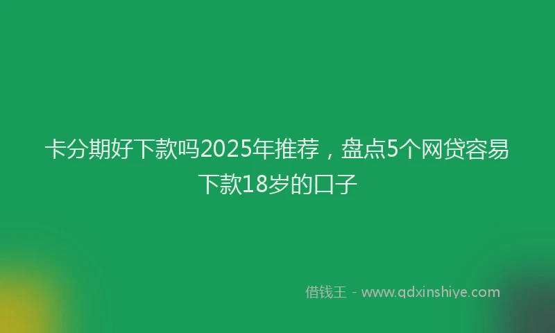 卡分期好下款吗2025年推荐，盘点5个网贷容易下款18岁的口子