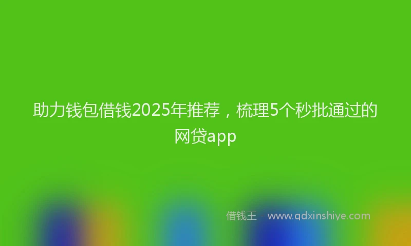助力钱包借钱2025年推荐，梳理5个秒批通过的网贷app