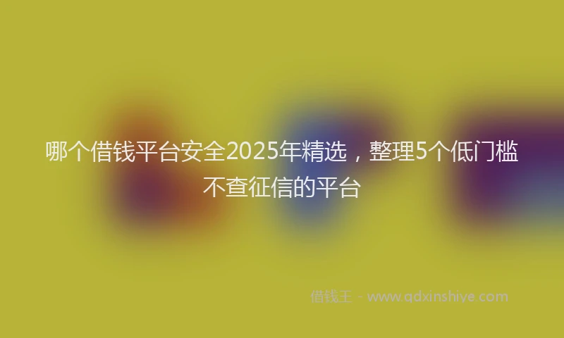 哪个借钱平台安全2025年精选，整理5个低门槛不查征信的平台