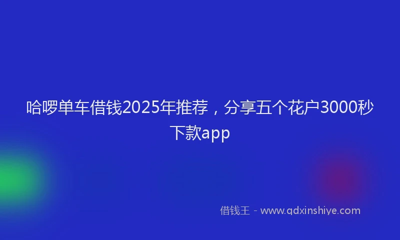 哈啰单车借钱2025年推荐，分享五个花户3000秒下款app