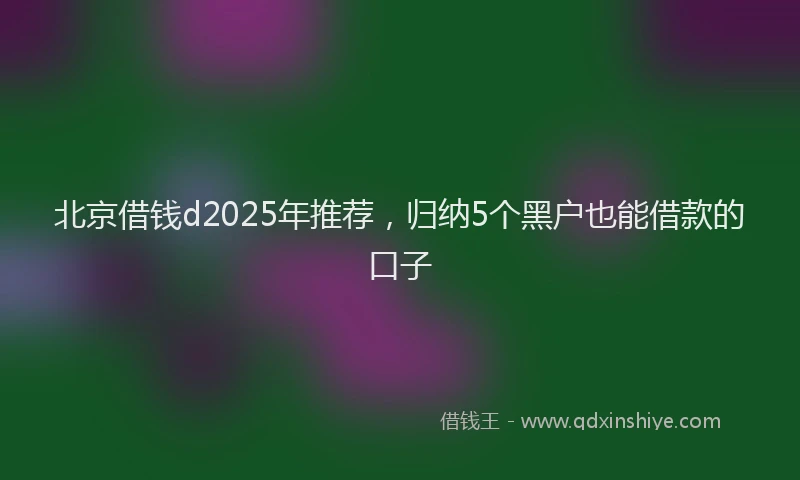 北京借钱d2025年推荐，归纳5个黑户也能借款的口子