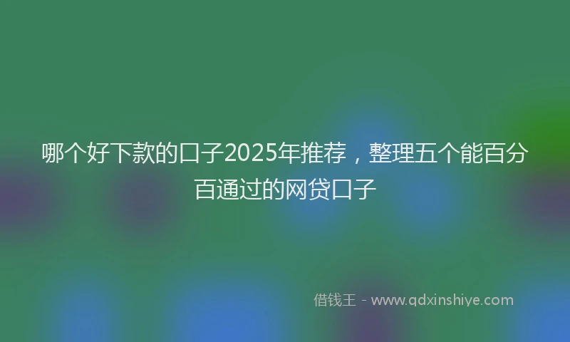 哪个好下款的口子2025年推荐，整理五个能百分百通过的网贷口子