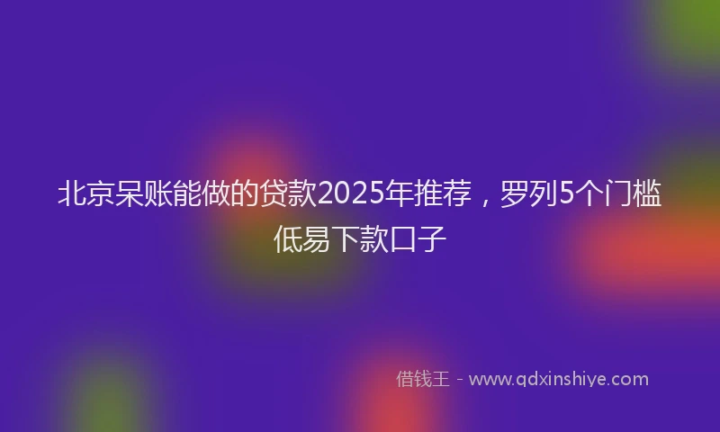 北京呆账能做的贷款2025年推荐，罗列5个门槛低易下款口子