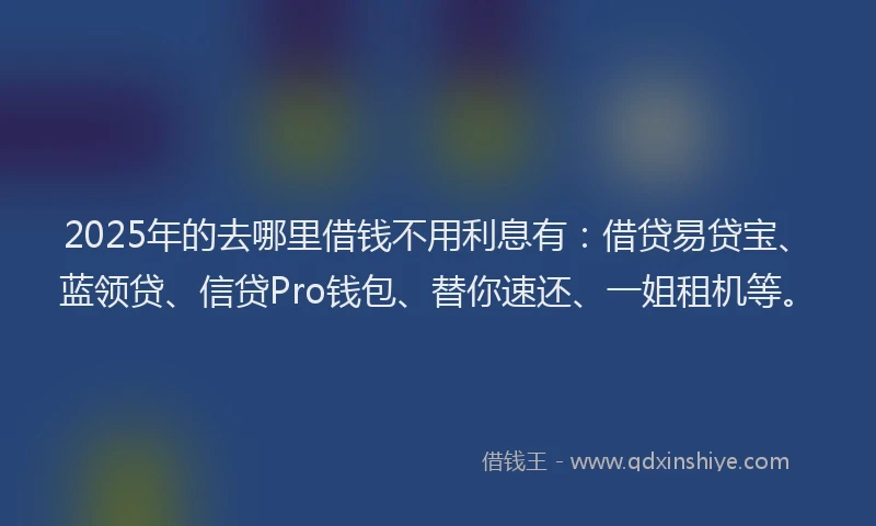 2025年的去哪里借钱不用利息有：借贷易贷宝、蓝领贷、信贷Pro钱包、替你速还、一姐租机等。