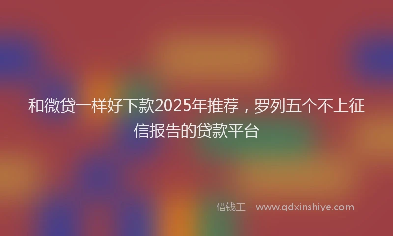 和微贷一样好下款2025年推荐，罗列五个不上征信报告的贷款平台