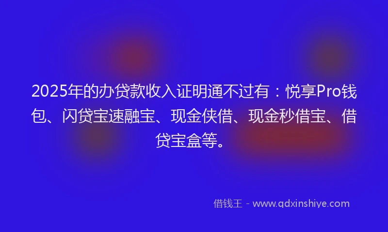 2025年的办贷款收入证明通不过有：悦享Pro钱包、闪贷宝速融宝、现金侠借、现金秒借宝、借贷宝盒等。