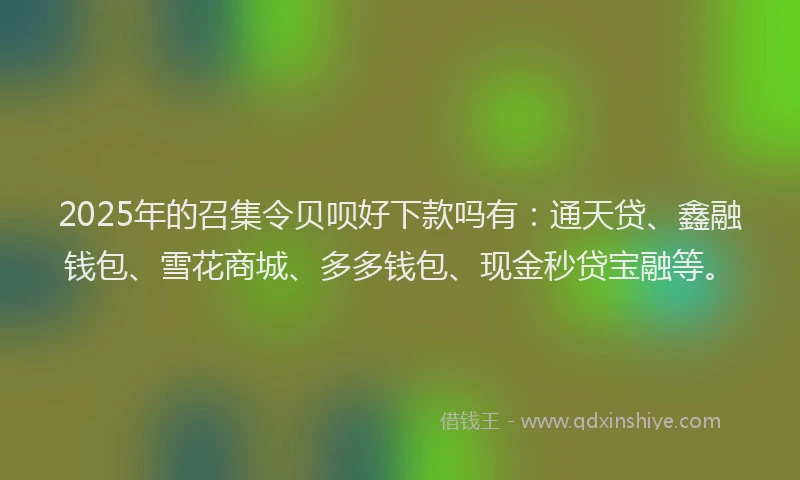 2025年的召集令贝呗好下款吗有：通天贷、鑫融钱包、雪花商城、多多钱包、现金秒贷宝融等。