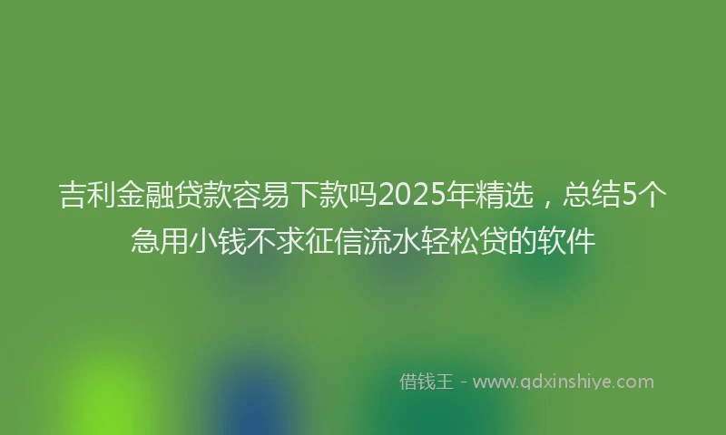 吉利金融贷款容易下款吗2025年精选，总结5个急用小钱不求征信流水轻松贷的软件