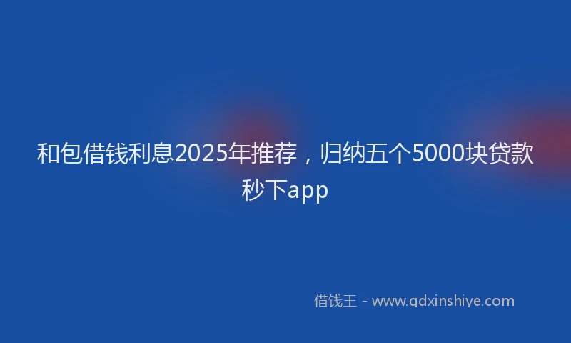 和包借钱利息2025年推荐，归纳五个5000块贷款秒下app