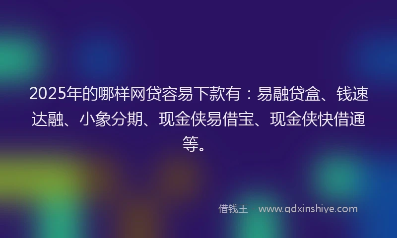 2025年的哪样网贷容易下款有：易融贷盒、钱速达融、小象分期、现金侠易借宝、现金侠快借通等。