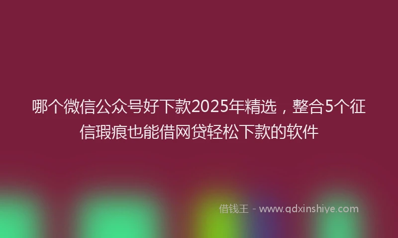 哪个微信公众号好下款2025年精选，整合5个征信瑕疵也能借网贷轻松下款的软件