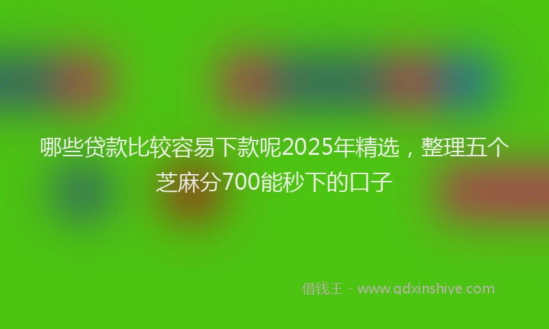 哪些贷款比较容易下款呢2025年精选，整理五个芝麻分700能秒下的口子