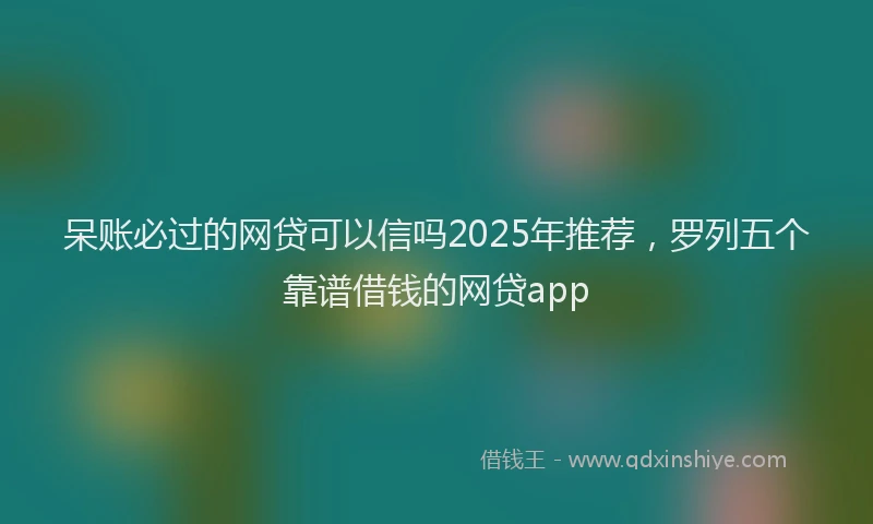 呆账必过的网贷可以信吗2025年推荐，罗列五个靠谱借钱的网贷app