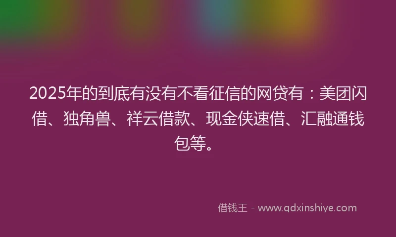 2025年的到底有没有不看征信的网贷有：美团闪借、独角兽、祥云借款、现金侠速借、汇融通钱包等。