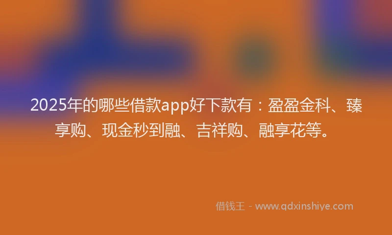 2025年的哪些借款app好下款有：盈盈金科、臻享购、现金秒到融、吉祥购、融享花等。