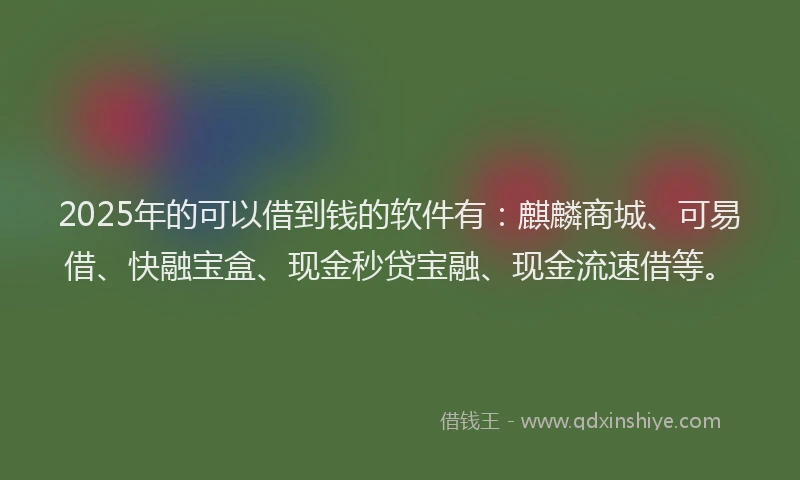 2025年的可以借到钱的软件有：麒麟商城、可易借、快融宝盒、现金秒贷宝融、现金流速借等。