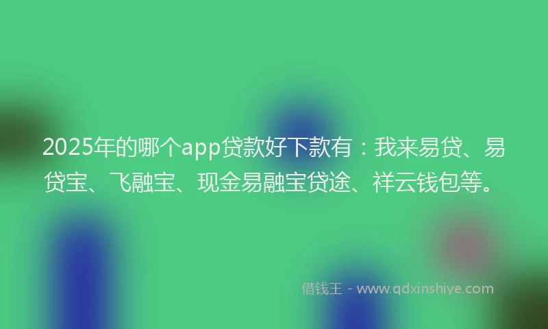 2025年的哪个app贷款好下款有：我来易贷、易贷宝、飞融宝、现金易融宝贷途、祥云钱包等。