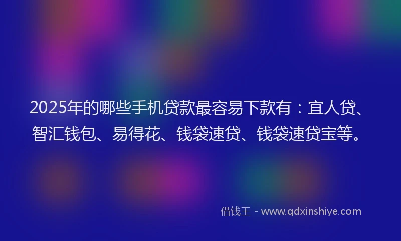 2025年的哪些手机贷款最容易下款有：宜人贷、智汇钱包、易得花、钱袋速贷、钱袋速贷宝等。
