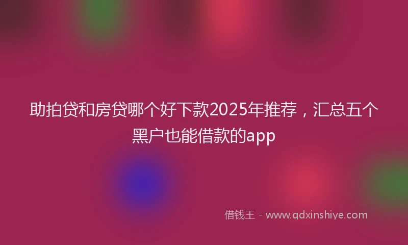 助拍贷和房贷哪个好下款2025年推荐，汇总五个黑户也能借款的app