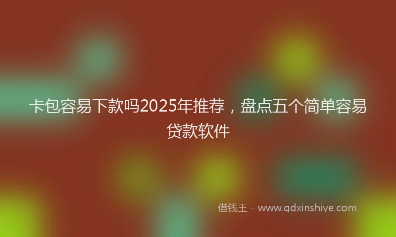 卡包容易下款吗2025年推荐，盘点五个简单容易贷款软件