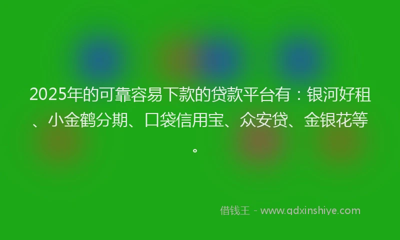 2025年的可靠容易下款的贷款平台有：银河好租、小金鹤分期、口袋信用宝、众安贷、金银花等。
