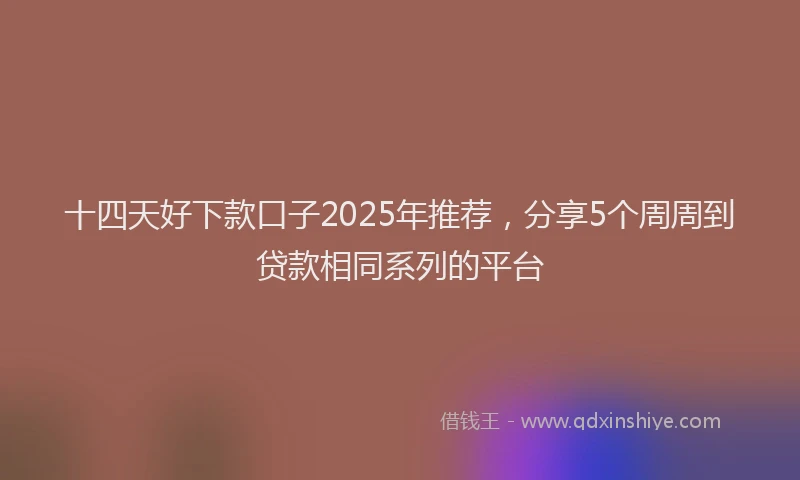 十四天好下款口子2025年推荐，分享5个周周到贷款相同系列的平台