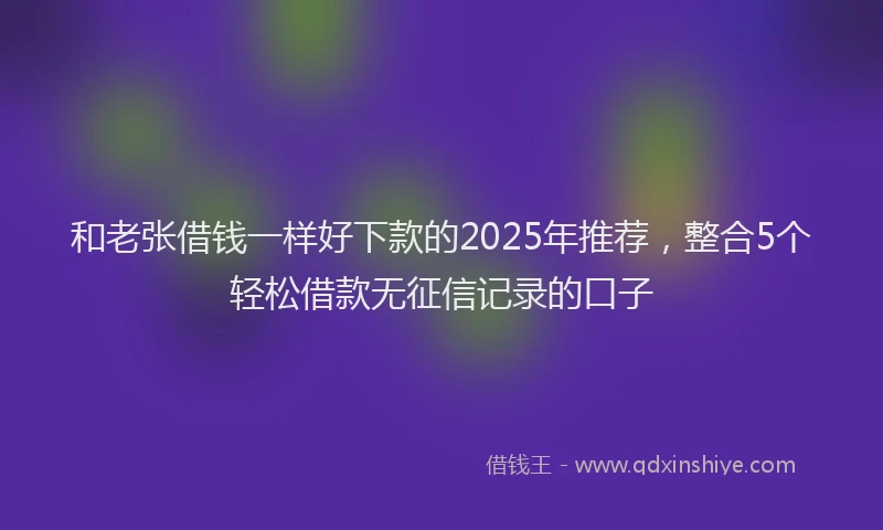 和老张借钱一样好下款的2025年推荐，整合5个轻松借款无征信记录的口子