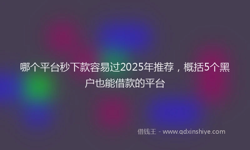 哪个平台秒下款容易过2025年推荐，概括5个黑户也能借款的平台