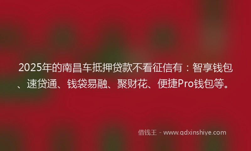 2025年的南昌车抵押贷款不看征信有：智享钱包、速贷通、钱袋易融、聚财花、便捷Pro钱包等。