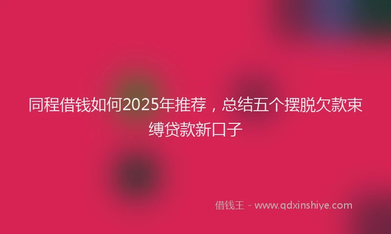 同程借钱如何2025年推荐，总结五个摆脱欠款束缚贷款新口子
