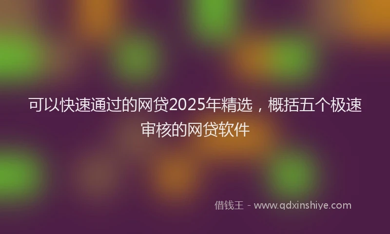 可以快速通过的网贷2025年精选，概括五个极速审核的网贷软件