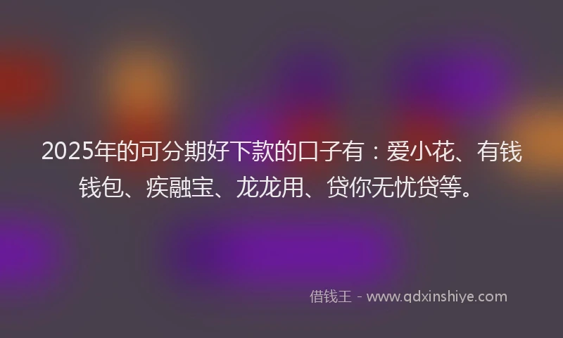 2025年的可分期好下款的口子有：爱小花、有钱钱包、疾融宝、龙龙用、贷你无忧贷等。