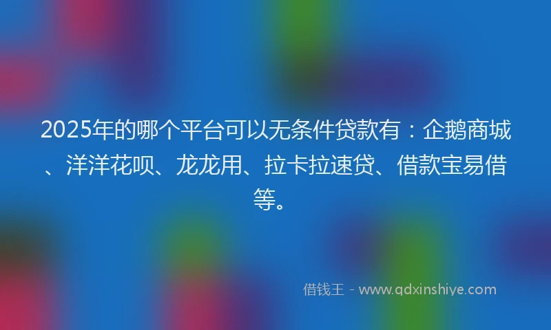 2025年的哪个平台可以无条件贷款有：企鹅商城、洋洋花呗、龙龙用、拉卡拉速贷、借款宝易借等。